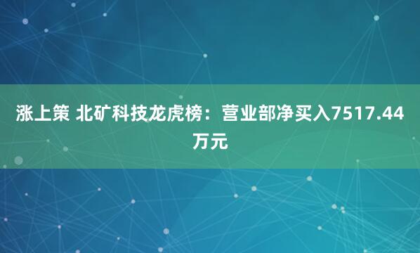 涨上策 北矿科技龙虎榜：营业部净买入7517.44万元