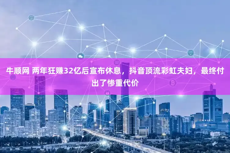 牛顺网 两年狂赚32亿后宣布休息，抖音顶流彩虹夫妇，最终付出了惨重代价