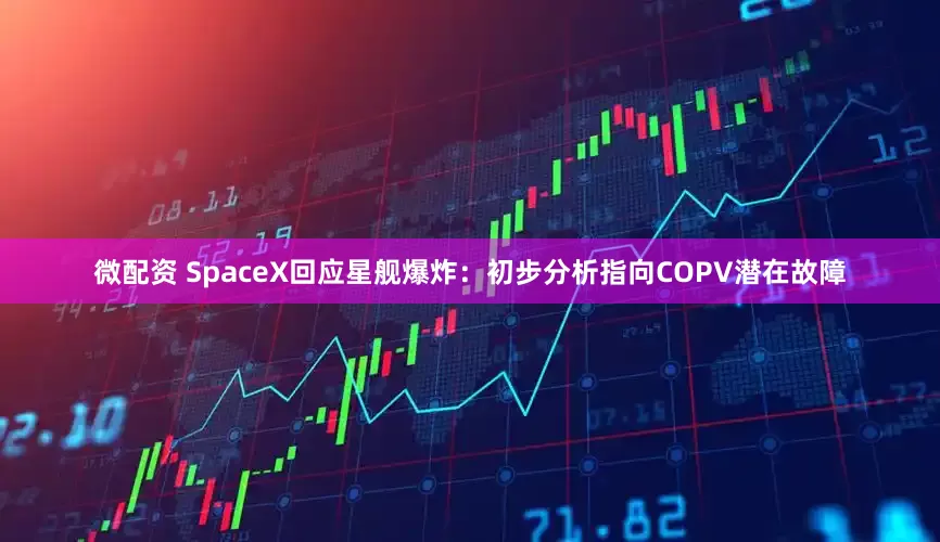 微配资 SpaceX回应星舰爆炸：初步分析指向COPV潜在故障
