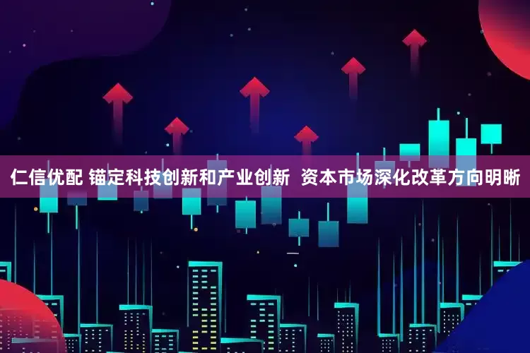 仁信优配 锚定科技创新和产业创新  资本市场深化改革方向明晰
