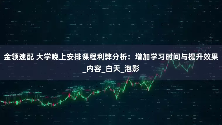 金领速配 大学晚上安排课程利弊分析：增加学习时间与提升效果_内容_白天_泡影