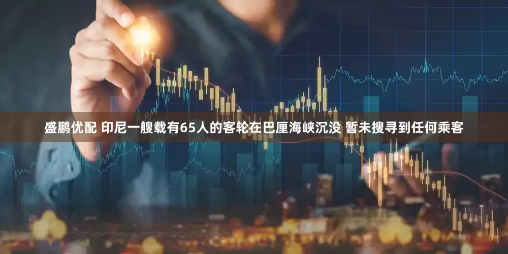 盛鹏优配 印尼一艘载有65人的客轮在巴厘海峡沉没 暂未搜寻到任何乘客