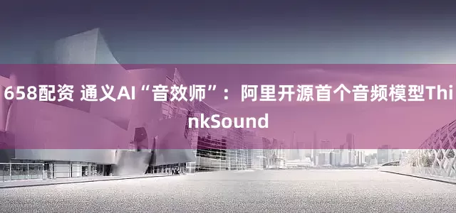 658配资 通义AI“音效师”：阿里开源首个音频模型ThinkSound