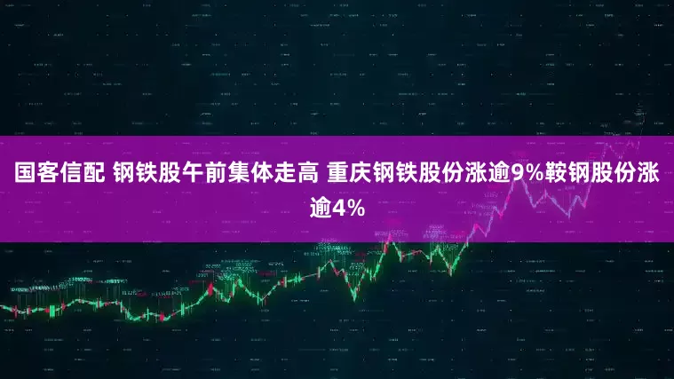 国客信配 钢铁股午前集体走高 重庆钢铁股份涨逾9%鞍钢股份涨逾4%