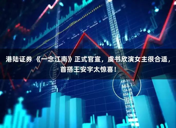 港陆证券 《一念江南》正式官宣，虞书欣演女主很合适，首搭王安宇太惊喜！