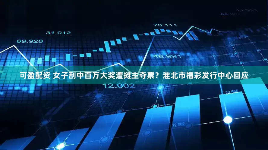可盈配资 女子刮中百万大奖遭摊主夺票？淮北市福彩发行中心回应