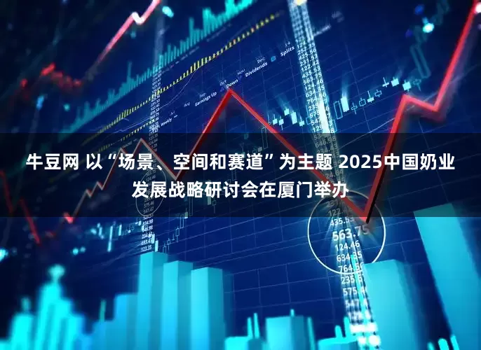 牛豆网 以“场景、空间和赛道”为主题 2025中国奶业发展战略研讨会在厦门举办