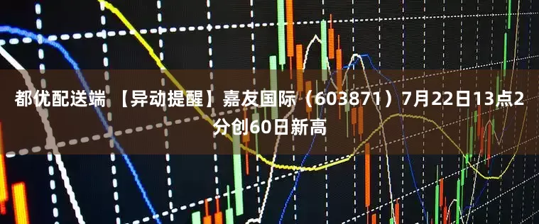 都优配送端 【异动提醒】嘉友国际（603871）7月22日13点2分创60日新高