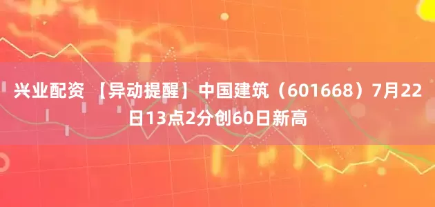 兴业配资 【异动提醒】中国建筑（601668）7月22日13点2分创60日新高