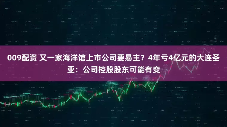 009配资 又一家海洋馆上市公司要易主？4年亏4亿元的大连圣亚：公司控股股东可能有变