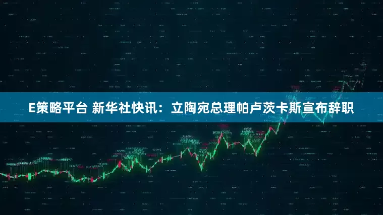 E策略平台 新华社快讯：立陶宛总理帕卢茨卡斯宣布辞职