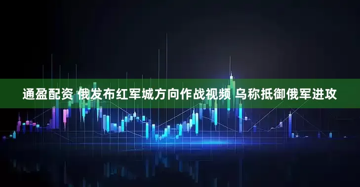通盈配资 俄发布红军城方向作战视频 乌称抵御俄军进攻