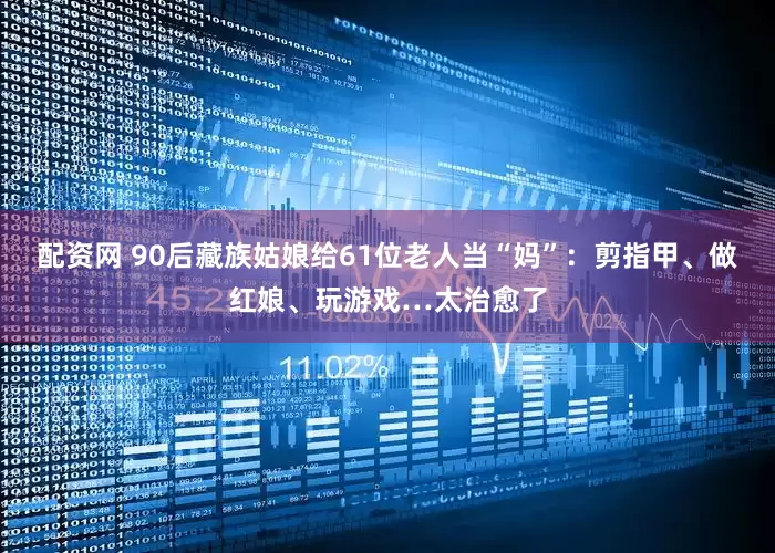 配资网 90后藏族姑娘给61位老人当“妈”：剪指甲、做红娘、玩游戏…太治愈了