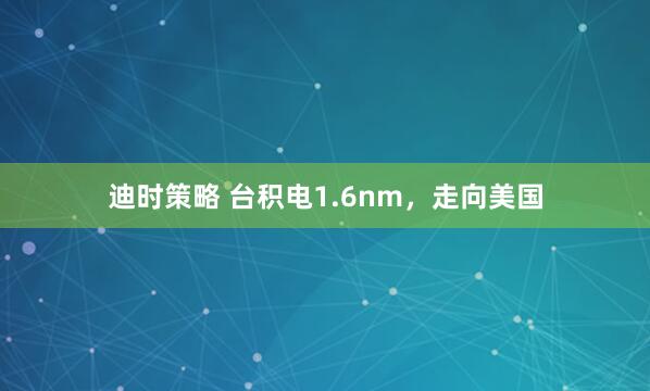 迪时策略 台积电1.6nm，走向美国