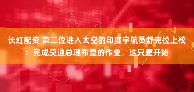 长红配资 第二位进入太空的印度宇航员舒克拉上校：完成莫迪总理布置的作业，这只是开始