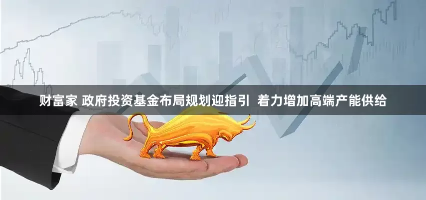 财富家 政府投资基金布局规划迎指引  着力增加高端产能供给