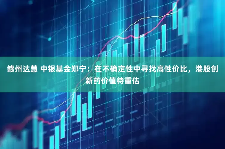 赣州达慧 中银基金郑宁：在不确定性中寻找高性价比，港股创新药价值待重估