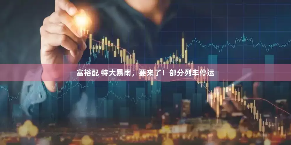 富裕配 特大暴雨，要来了！部分列车停运