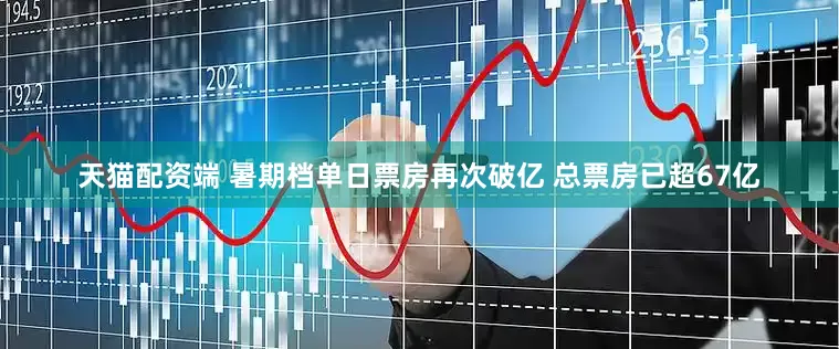 天猫配资端 暑期档单日票房再次破亿 总票房已超67亿