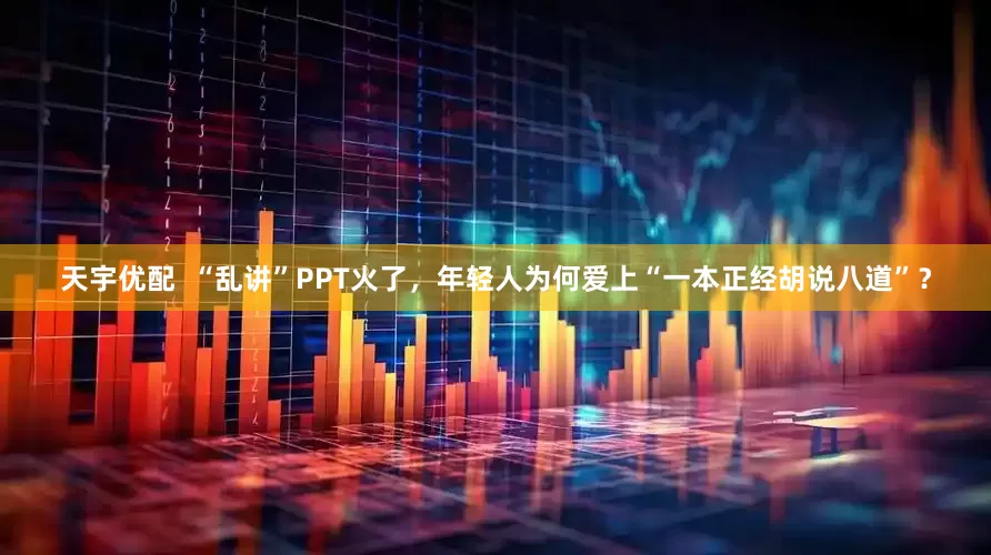 天宇优配  “乱讲”PPT火了，年轻人为何爱上“一本正经胡说八道”？