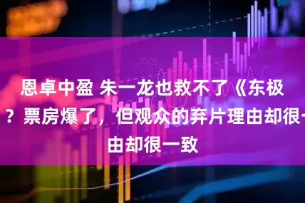 恩卓中盈 朱一龙也救不了《东极岛》？票房爆了，但观众的弃片理由却很一致