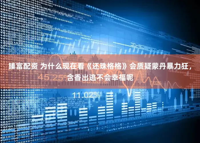 臻富配资 为什么现在看《还珠格格》会质疑蒙丹暴力狂，含香出逃不会幸福呢