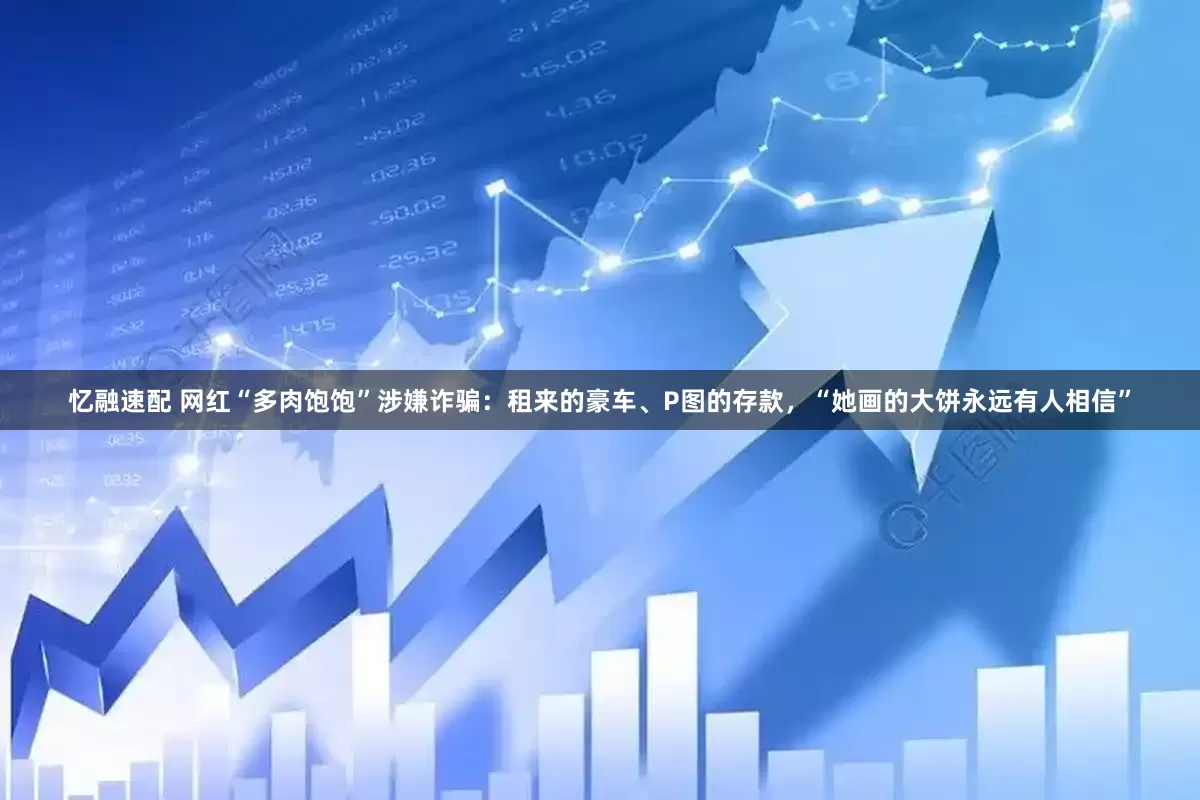 忆融速配 网红“多肉饱饱”涉嫌诈骗：租来的豪车、P图的存款，“她画的大饼永远有人相信”