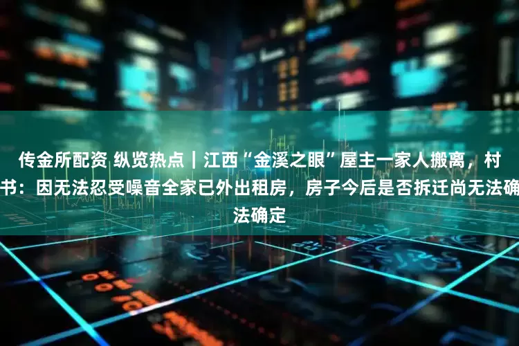 传金所配资 纵览热点｜江西“金溪之眼”屋主一家人搬离，村支书：因无法忍受噪音全家已外出租房，房子今后是否拆迁尚无法确定