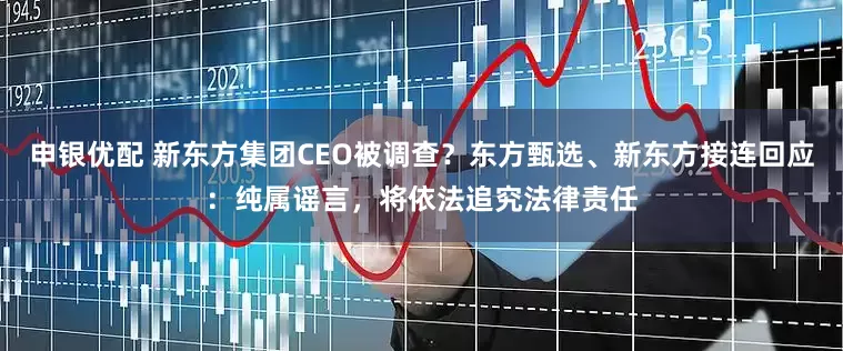 申银优配 新东方集团CEO被调查？东方甄选、新东方接连回应：纯属谣言，将依法追究法律责任
