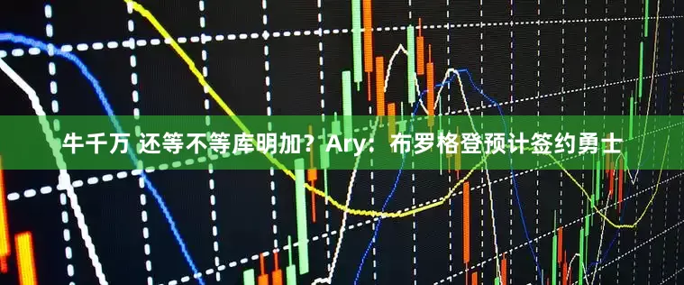 牛千万 还等不等库明加？Ary：布罗格登预计签约勇士