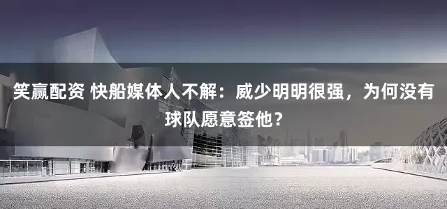 笑赢配资 快船媒体人不解：威少明明很强，为何没有球队愿意签他？