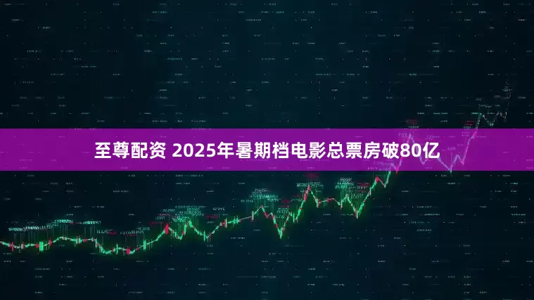 至尊配资 2025年暑期档电影总票房破80亿