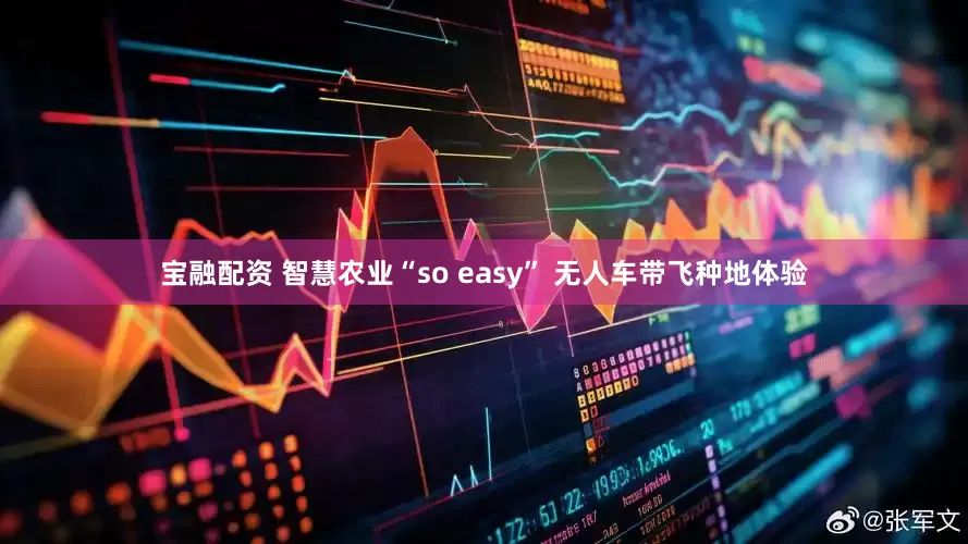 宝融配资 智慧农业“so easy” 无人车带飞种地体验