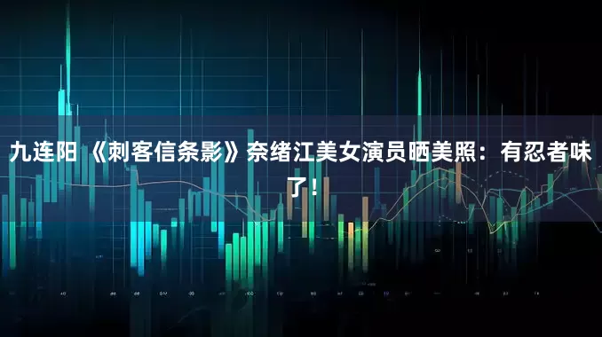 九连阳 《刺客信条影》奈绪江美女演员晒美照：有忍者味了！