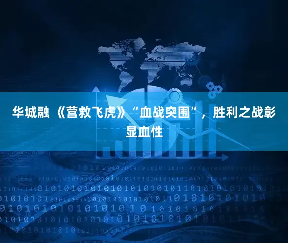 华城融 《营救飞虎》“血战突围”，胜利之战彰显血性