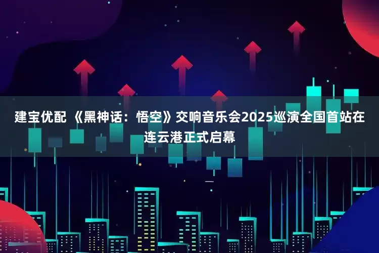 建宝优配 《黑神话：悟空》交响音乐会2025巡演全国首站在连云港正式启幕