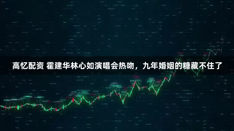 高忆配资 霍建华林心如演唱会热吻，九年婚姻的糖藏不住了