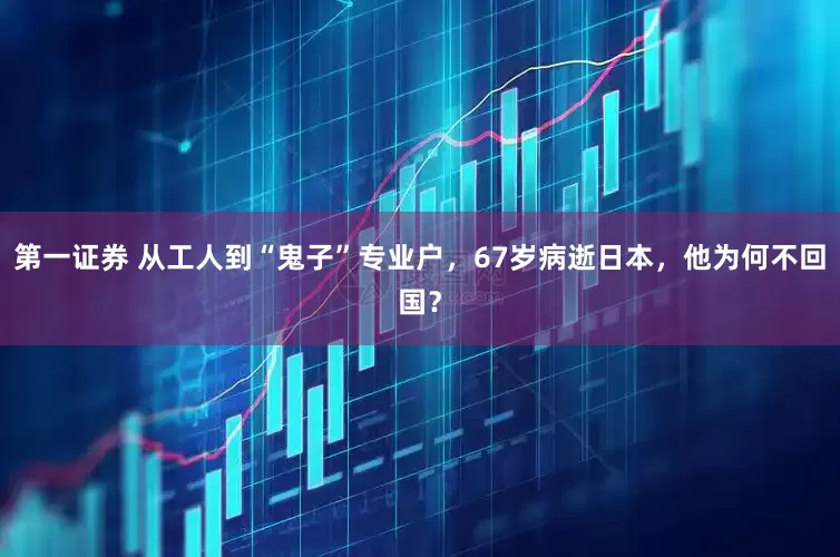 第一证券 从工人到“鬼子”专业户，67岁病逝日本，他为何不回国？