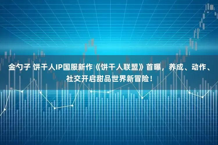金勺子 饼干人IP国服新作《饼干人联盟》首曝，养成、动作、社交开启甜品世界新冒险！
