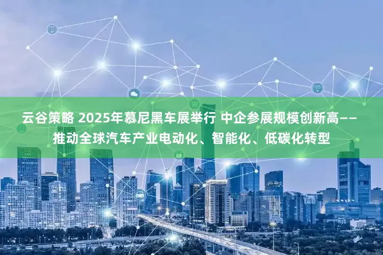 云谷策略 2025年慕尼黑车展举行 中企参展规模创新高—— 推动全球汽车产业电动化、智能化、低碳化转型
