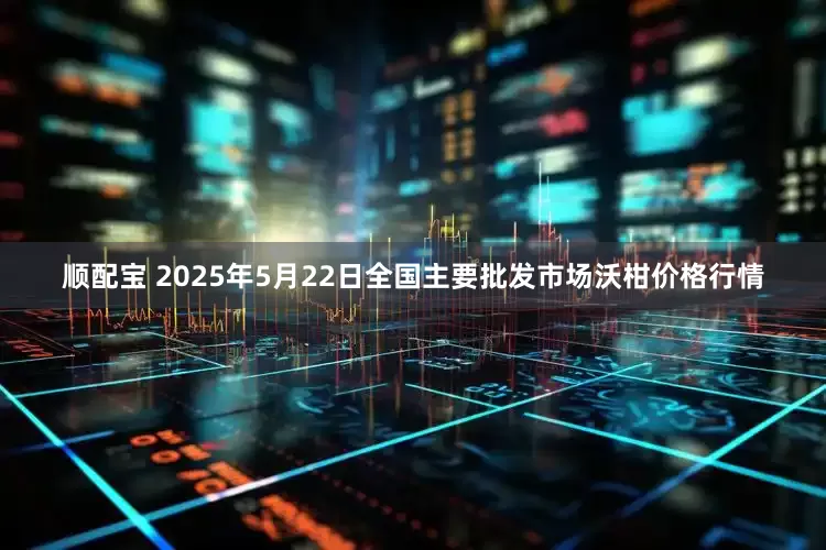 顺配宝 2025年5月22日全国主要批发市场沃柑价格行情