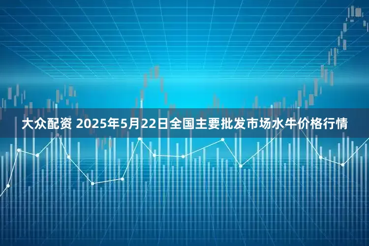 大众配资 2025年5月22日全国主要批发市场水牛价格行情