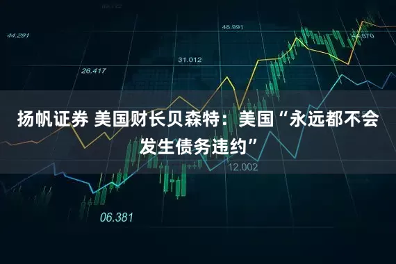 扬帆证券 美国财长贝森特：美国“永远都不会发生债务违约”