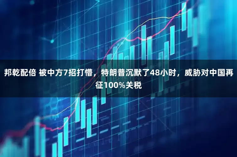 邦乾配倍 被中方7招打懵，特朗普沉默了48小时，威胁对中国再征100%关税