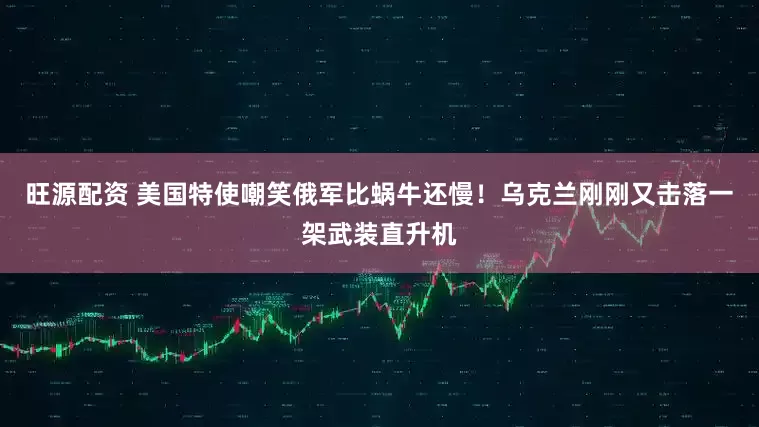 旺源配资 美国特使嘲笑俄军比蜗牛还慢！乌克兰刚刚又击落一架武装直升机