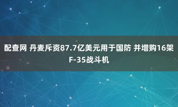 配查网 丹麦斥资87.7亿美元用于国防 并增购16架F-35战斗机