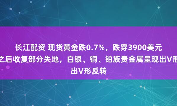 长江配资 现货黄金跌0.7%,跌穿3900美元关口之后收复部分失地,白银、铜、铂族贵金属呈现出V形反转