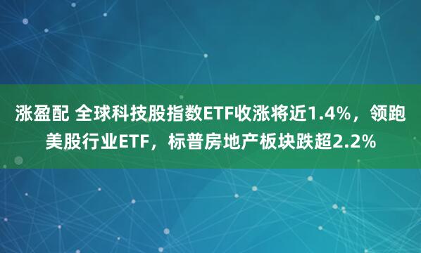 涨盈配 全球科技股指数ETF收涨将近1.4%，领跑美股行业ETF，标普房地产板块跌超2.2%