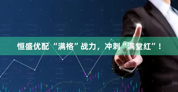 恒盛优配 “满格”战力，冲刺“满堂红”！
