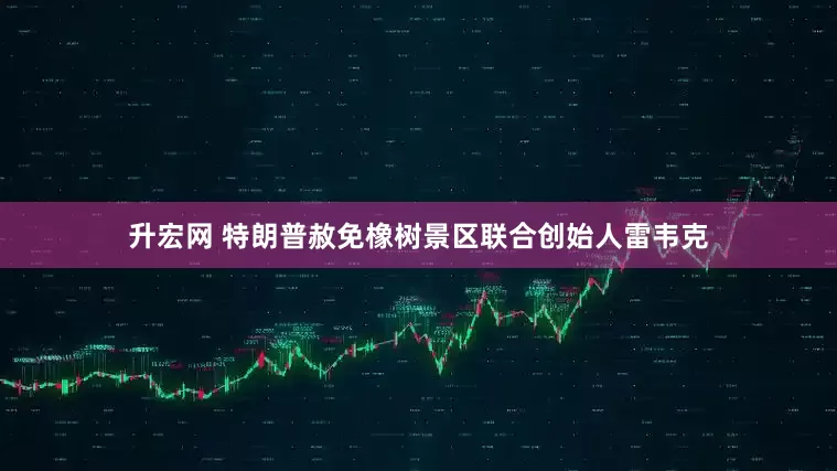 升宏网 特朗普赦免橡树景区联合创始人雷韦克